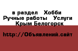  в раздел : Хобби. Ручные работы » Услуги . Крым,Белогорск